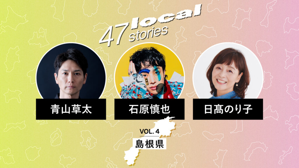 「47 Local Stories」Vol.4 島根県編のサムネイル。日髙のり子さん、石原慎也さん、青山草太さんのポートレートと氏名が並ぶ