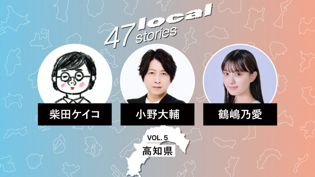 「47 Local Stories」Vol.5 高知県編のサムネイル。小野大輔さん、鶴嶋乃愛さん、柴田ケイコさんのポートレートと氏名が並ぶ